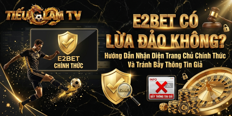 E2BET Có Lừa Đảo Không? Hướng Dẫn Nhận Diện Trang Chủ Chính Thức Và Tránh Bẫy Thông Tin Giả